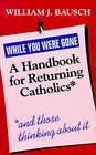While You Were Gone A Handbook for Returning Catholics and Those Thinking About It