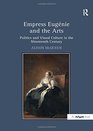 Empress Eugnie and the Arts Politics and Visual Culture in the Nineteenth Century