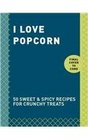 I Love Popcorn 50 Sweet  Spicy Recipes for Crunchy Treats