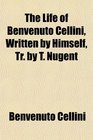 The Life of Benvenuto Cellini Written by Himself Tr by T Nugent