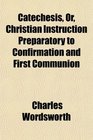Catechesis Or Christian Instruction Preparatory to Confirmation and First Communion