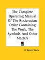 The Complete Operating Manual Of The Rosicrucian Order Containing The Work The Symbols And Other Matters