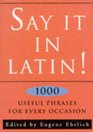 Say It in Latin Nearly 1000 Useful Quotes