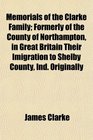 Memorials of the Clarke Family Formerly of the County of Northampton in Great Britain Their Imigration to Shelby County Ind Originally