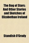 The Bog of Stars And Other Stories and Sketches of Elizabethan Ireland