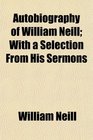 Autobiography of William Neill With a Selection From His Sermons