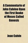 A Commentarie of John Calvine Upon the First Booke of Moses Called Genesis