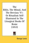The Bible The Missal And The Breviary V1 Or Ritualism SelfIllustrated In The Liturgical Books Of Rome