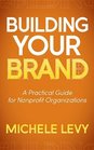 Building Your Brand A Practical Guide for Nonprofit Organizations