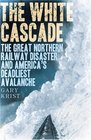 The White Cascade The Great Northern Railway Disaster and America's Deadliest Avalanche