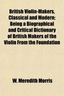 British ViolinMakers Classical and Modern Being a Biographical and Critical Dictionary of British Makers of the Violin From the Foundation