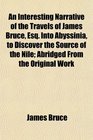 An Interesting Narrative of the Travels of James Bruce Esq Into Abyssinia to Discover the Source of the Nile Abridged From the Original Work