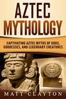 Aztec Mythology Captivating Aztec Myths of Gods Goddesses and Legendary Creatures
