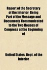 Report of the Secretary of the Interior Being Part of the Message and Documents Communicated to the Two Houses of Congress at the Beginning of