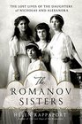 The Romanov Sisters The Lost Lives of the Daughters of Nicholas and Alexandra