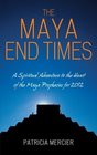 The Maya End Times A Spiritual Adventure Maya Prophecies for 2012