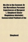 My Life in the Convent Or the Marvellous Personal Experiences of Margaret L Shepherd  Consecrated Penitent of the