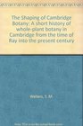The Shaping of Cambridge Botany A short history of wholeplant botany in Cambridge from the time of Ray into the present century