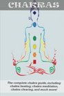 Chakras The Complete Chakra Guide Including Chakra Healing Chakra Meditation Chakra Clearing and Much More