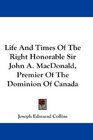 Life And Times Of The Right Honorable Sir John A MacDonald Premier Of The Dominion Of Canada