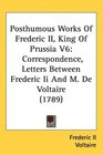 Posthumous Works Of Frederic II King Of Prussia V6 Correspondence Letters Between Frederic Ii And M De Voltaire