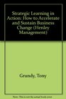 Strategic Learning in Action How to Accelerate and Sustain Business Change