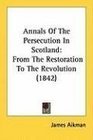 Annals Of The Persecution In Scotland From The Restoration To The Revolution