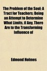 The Problem of the Soul A Tract for Teachers Being an Attempt to Determine What Limits if Any There Are to the Transforming Influence of