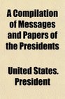 A Compilation of Messages and Papers of the Presidents