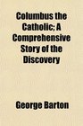 Columbus the Catholic A Comprehensive Story of the Discovery