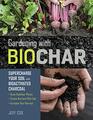 Gardening with Biochar Supercharge Your Soil with Bioactivated Charcoal Grow Healthier Plants Create NutrientRich Soil and Increase Your Harvest
