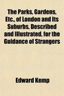 The Parks Gardens Etc of London and Its Suburbs Described and Illustrated for the Guidance of Strangers