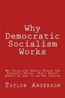 Why Democratic Socialism Works Why Socializing America Through the Democratic Process Won't Destroy America or Lead to the Dreaded Red Invasion