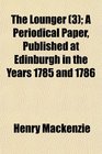 The Lounger  A Periodical Paper Published at Edinburgh in the Years 1785 and 1786