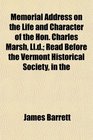 Memorial Address on the Life and Character of the Hon Charles Marsh Lld Read Before the Vermont Historical Society in the