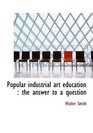 Popular industrial art education the answer to a question