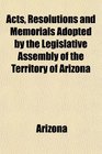 Acts Resolutions and Memorials Adopted by the Legislative Assembly of the Territory of Arizona
