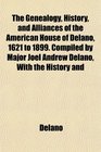 The Genealogy History and Alliances of the American House of Delano 1621 to 1899 Compiled by Major Joel Andrew Delano With the History and