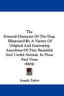 The General Character Of The Dog Illustrated By A Variety Of Original And Interesting Anecdotes Of That Beautiful And Useful Animal In Prose And Verse