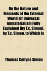 On the Nature and Elements of the External World Or Universal Immaterialism Fully Explained  by Tc Simon to Which Is