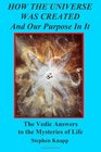 How the Universe was Created and Our Purpose In It The Vedic Answers to the Mysteries of Life