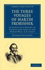 The Three Voyages of Martin Frobisher In Search of a Passage to Cathaia and India by the NorthWest AD 15768