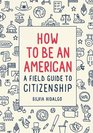 How to Be an American A Field Guide to Citizenship