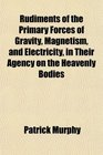 Rudiments of the Primary Forces of Gravity Magnetism and Electricity in Their Agency on the Heavenly Bodies