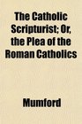 The Catholic Scripturist Or the Plea of the Roman Catholics