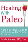 Healing with Paleo: A Step By Step Guide to the Paleo Autoimmune Protocol