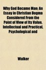 Why God Became Man An Essay in Christian Dogma Considered From the Point of View of Its Value Intellectual and Practical Psychological and
