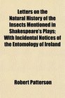 Letters on the Natural History of the Insects Mentioned in Shakespeare's Plays With Incidental Notices of the Entomology of Ireland