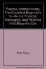 Practical Aromatherapy The Complete Beginners Guide to Choosing Massaging and Relaxing With Essential Oils