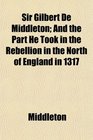 Sir Gilbert De Middleton And the Part He Took in the Rebellion in the North of England in 1317